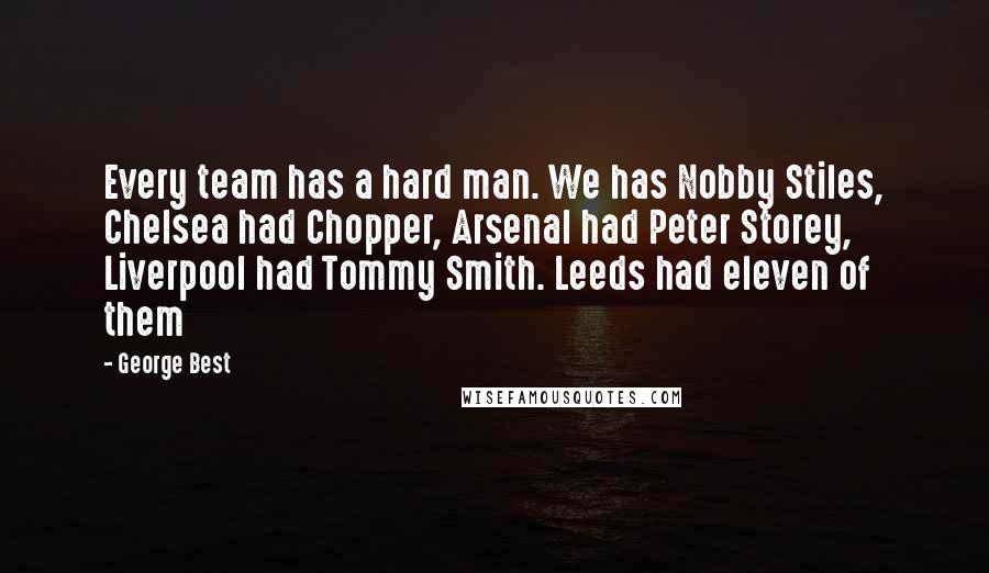 George Best Quotes: Every team has a hard man. We has Nobby Stiles, Chelsea had Chopper, Arsenal had Peter Storey, Liverpool had Tommy Smith. Leeds had eleven of them