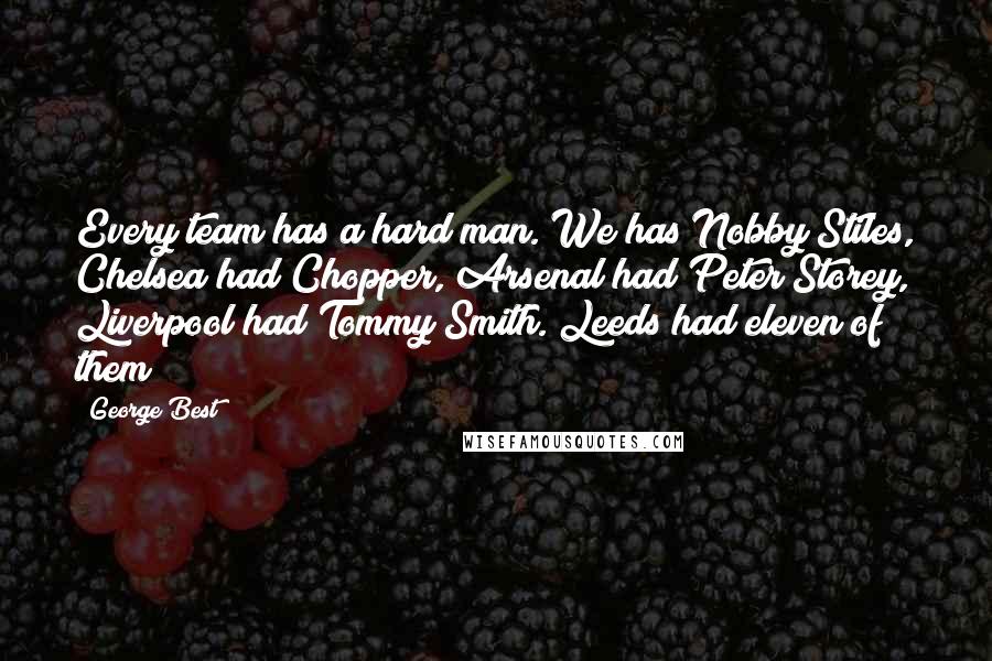 George Best Quotes: Every team has a hard man. We has Nobby Stiles, Chelsea had Chopper, Arsenal had Peter Storey, Liverpool had Tommy Smith. Leeds had eleven of them