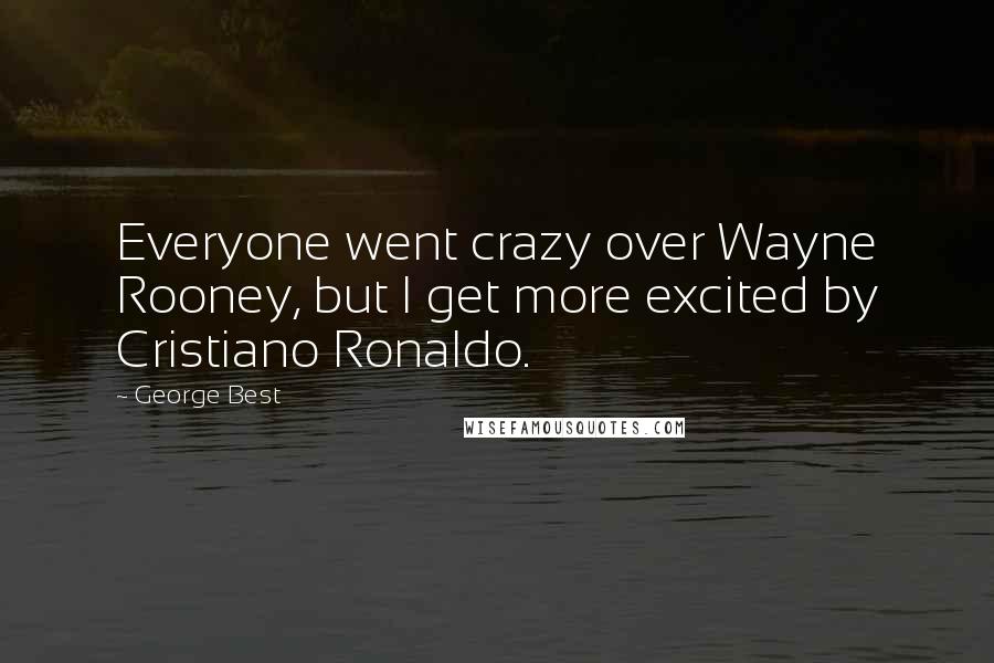 George Best Quotes: Everyone went crazy over Wayne Rooney, but I get more excited by Cristiano Ronaldo.