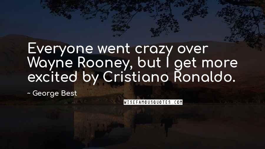 George Best Quotes: Everyone went crazy over Wayne Rooney, but I get more excited by Cristiano Ronaldo.