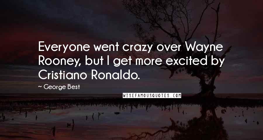 George Best Quotes: Everyone went crazy over Wayne Rooney, but I get more excited by Cristiano Ronaldo.