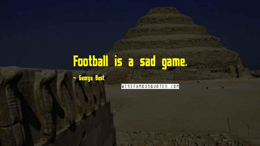 George Best Quotes: Football is a sad game.