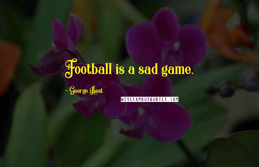 George Best Quotes: Football is a sad game.