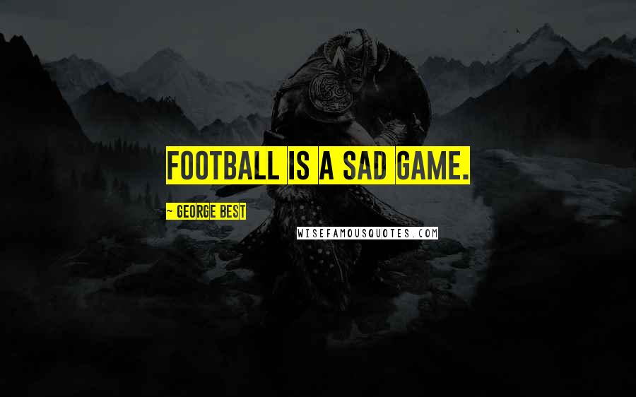 George Best Quotes: Football is a sad game.