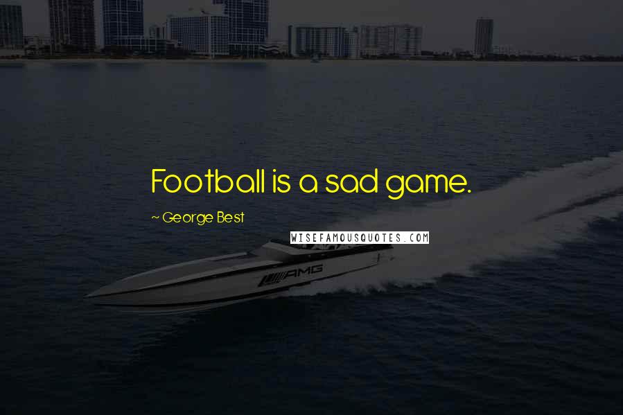 George Best Quotes: Football is a sad game.