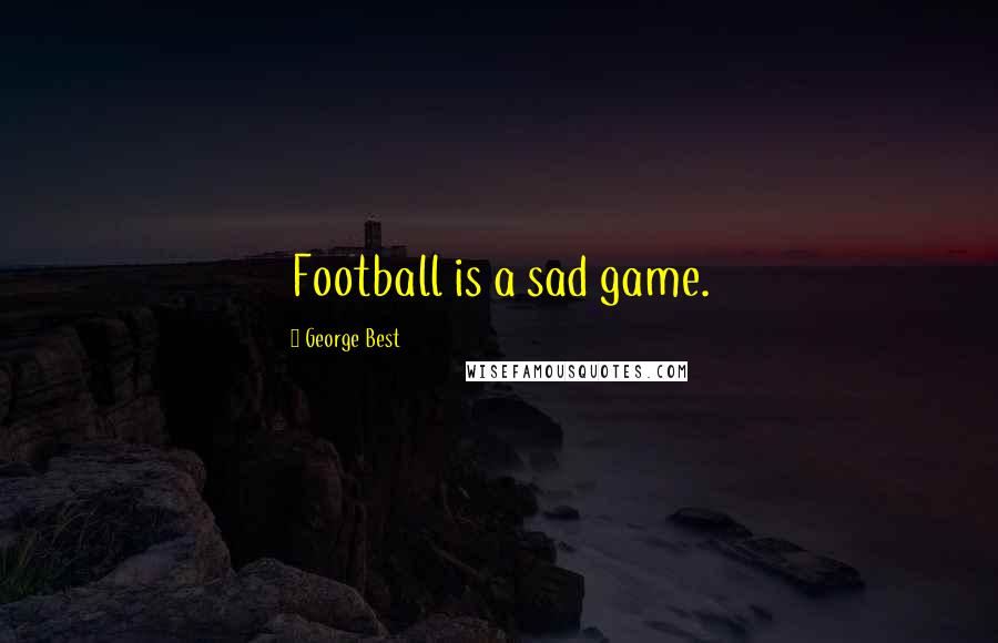 George Best Quotes: Football is a sad game.