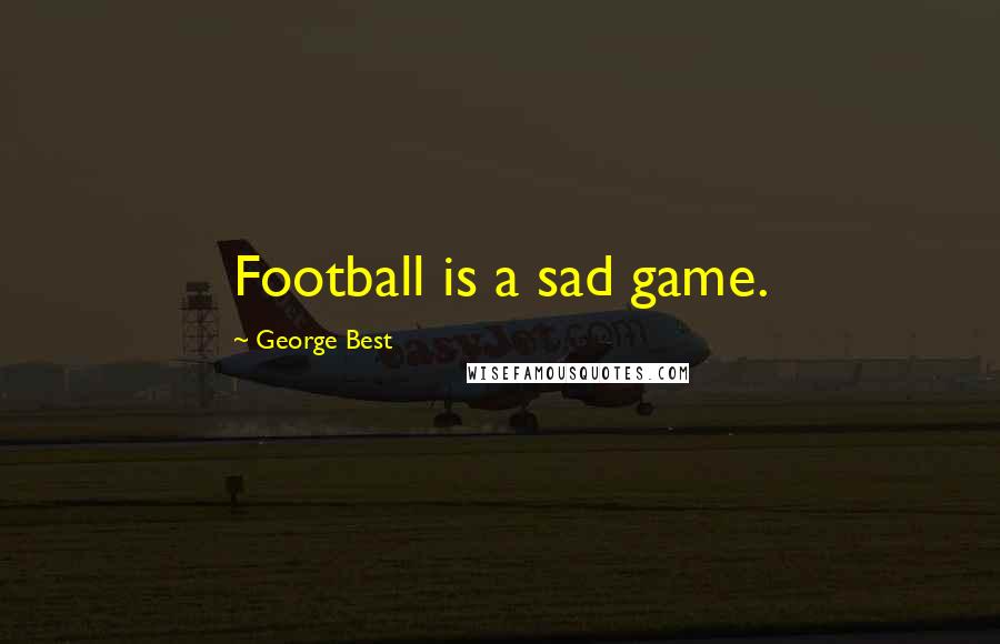 George Best Quotes: Football is a sad game.