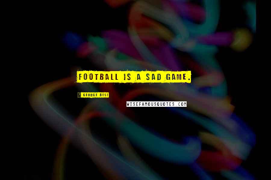 George Best Quotes: Football is a sad game.