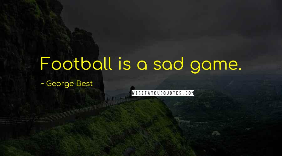 George Best Quotes: Football is a sad game.