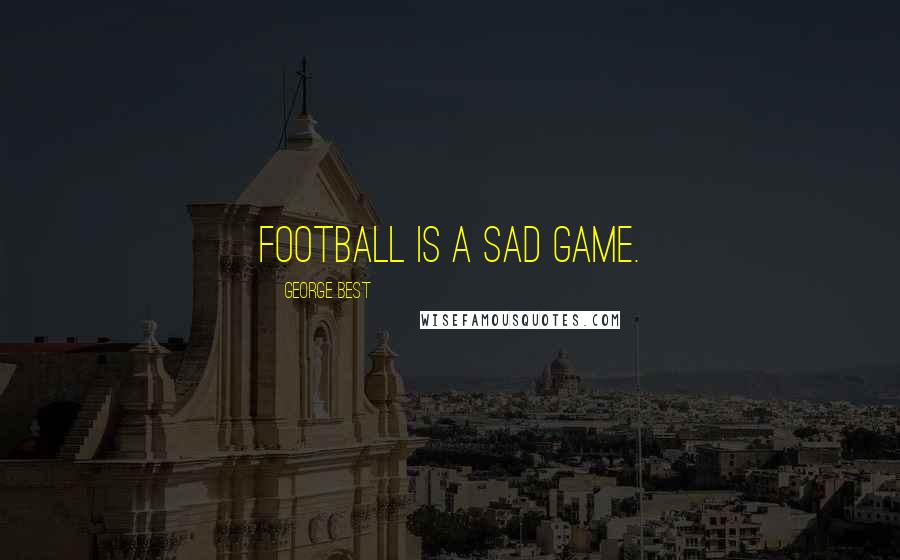 George Best Quotes: Football is a sad game.