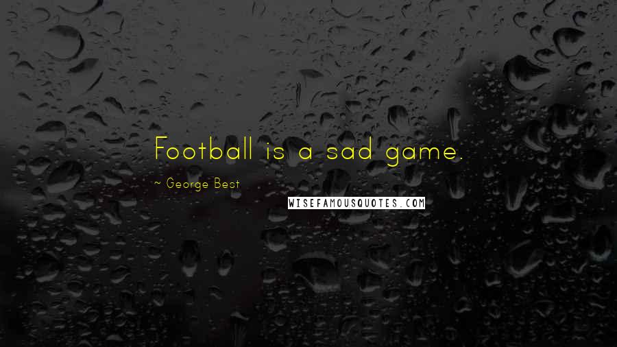 George Best Quotes: Football is a sad game.