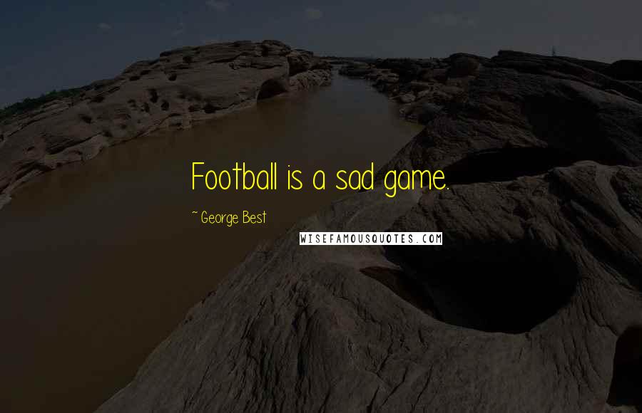 George Best Quotes: Football is a sad game.