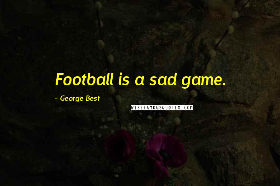 George Best Quotes: Football is a sad game.