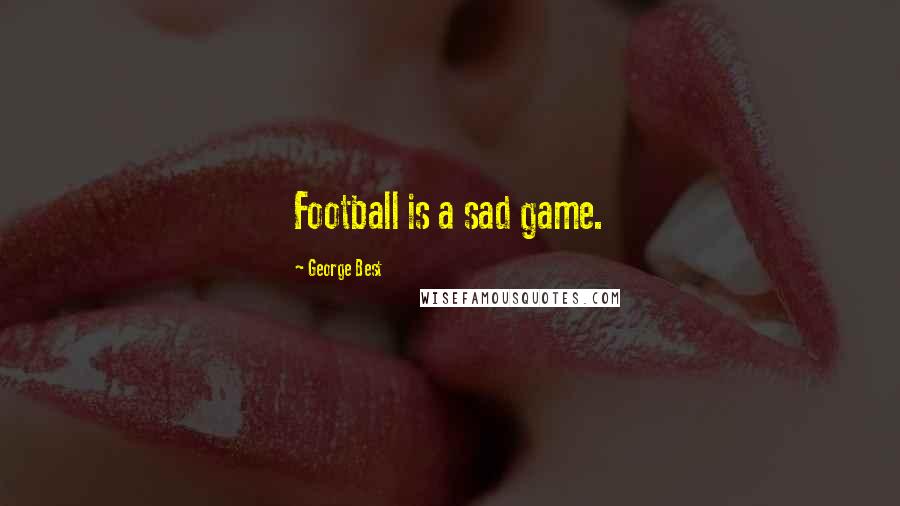 George Best Quotes: Football is a sad game.