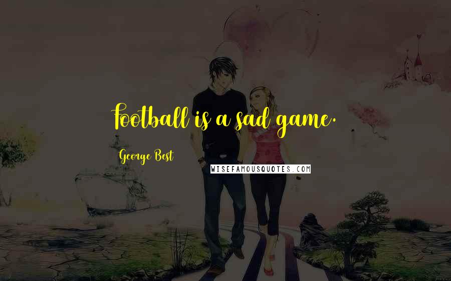George Best Quotes: Football is a sad game.