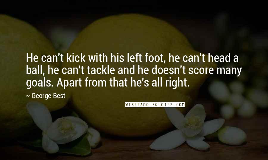 George Best Quotes: He can't kick with his left foot, he can't head a ball, he can't tackle and he doesn't score many goals. Apart from that he's all right.