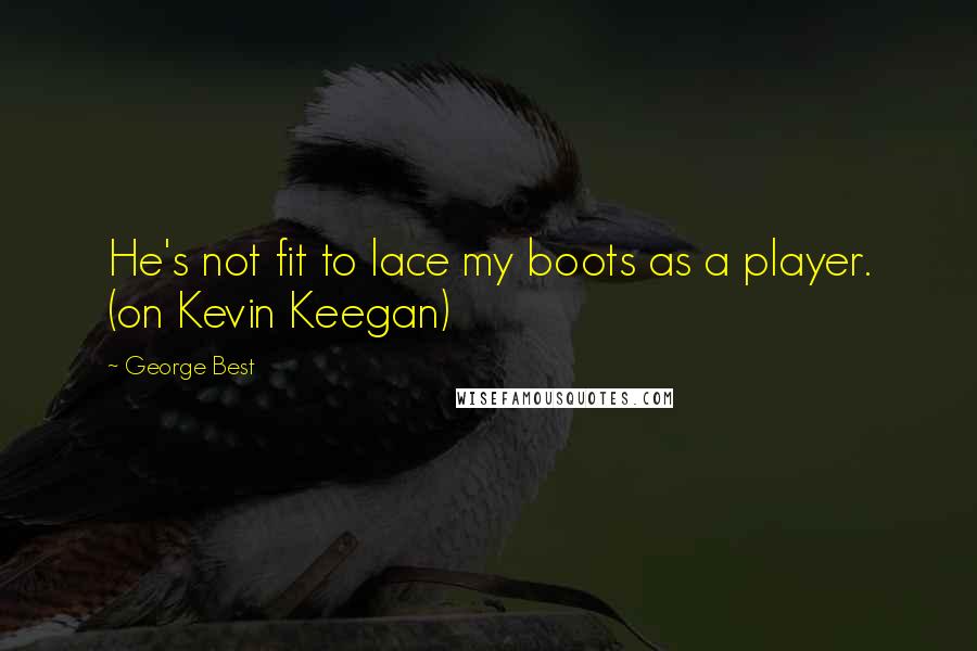 George Best Quotes: He's not fit to lace my boots as a player. (on Kevin Keegan)