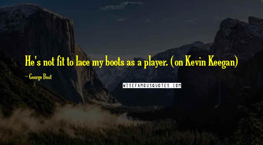 George Best Quotes: He's not fit to lace my boots as a player. (on Kevin Keegan)