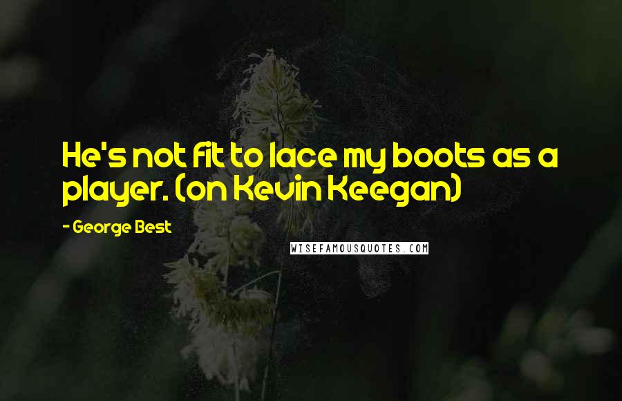 George Best Quotes: He's not fit to lace my boots as a player. (on Kevin Keegan)