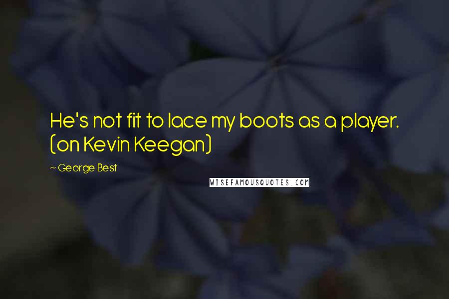 George Best Quotes: He's not fit to lace my boots as a player. (on Kevin Keegan)