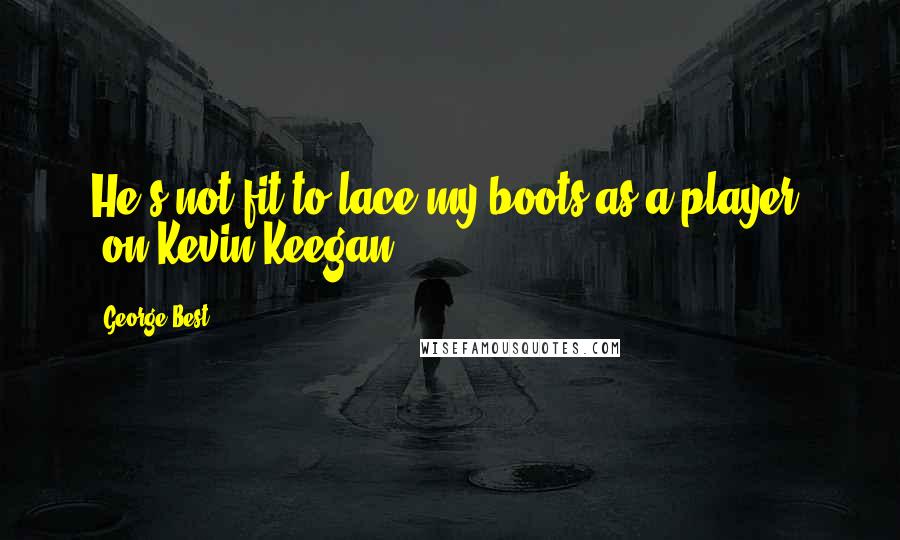 George Best Quotes: He's not fit to lace my boots as a player. (on Kevin Keegan)