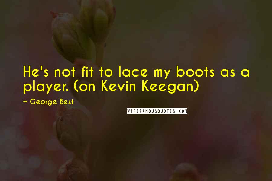 George Best Quotes: He's not fit to lace my boots as a player. (on Kevin Keegan)