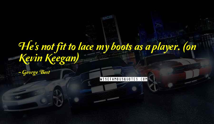 George Best Quotes: He's not fit to lace my boots as a player. (on Kevin Keegan)