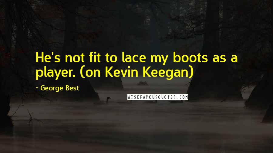 George Best Quotes: He's not fit to lace my boots as a player. (on Kevin Keegan)