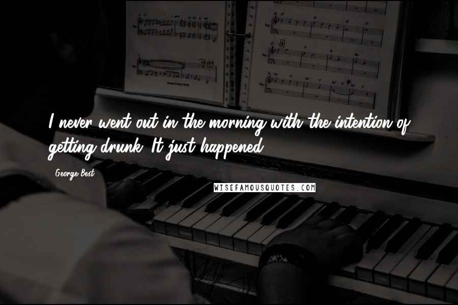 George Best Quotes: I never went out in the morning with the intention of getting drunk. It just happened.