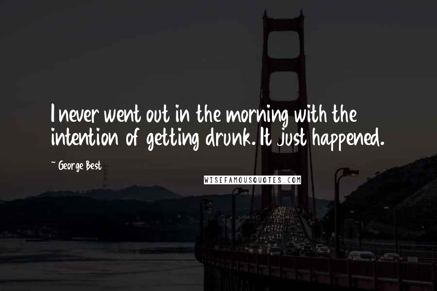 George Best Quotes: I never went out in the morning with the intention of getting drunk. It just happened.