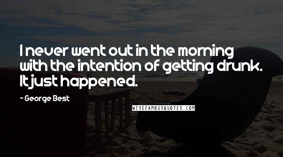 George Best Quotes: I never went out in the morning with the intention of getting drunk. It just happened.