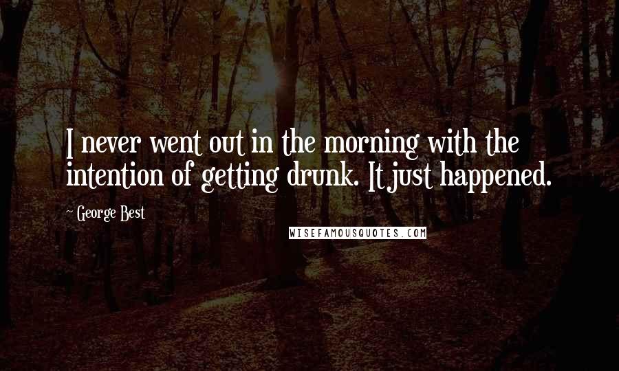 George Best Quotes: I never went out in the morning with the intention of getting drunk. It just happened.