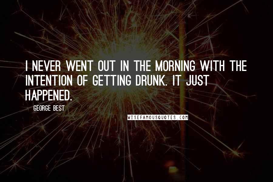 George Best Quotes: I never went out in the morning with the intention of getting drunk. It just happened.