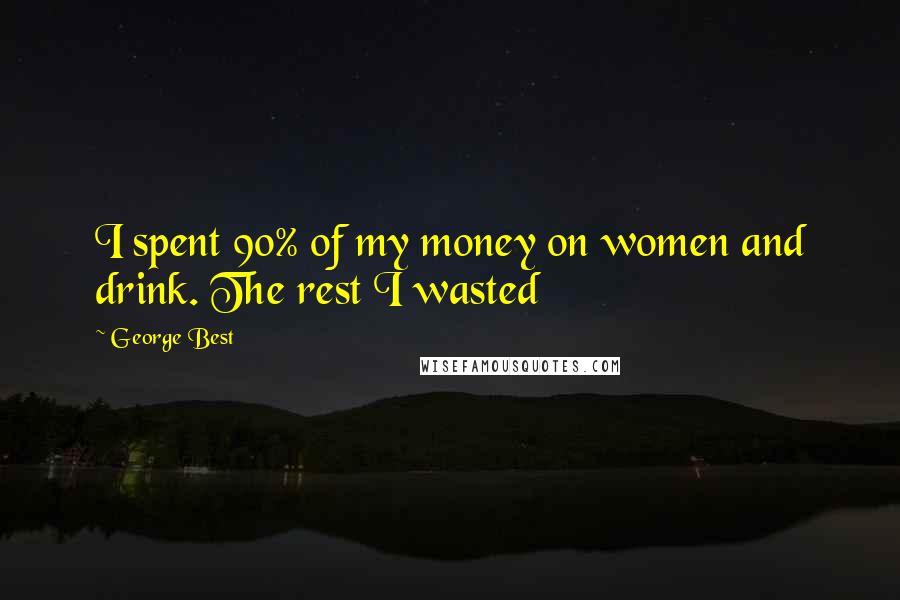 George Best Quotes: I spent 90% of my money on women and drink. The rest I wasted