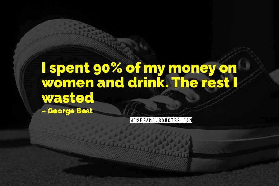 George Best Quotes: I spent 90% of my money on women and drink. The rest I wasted