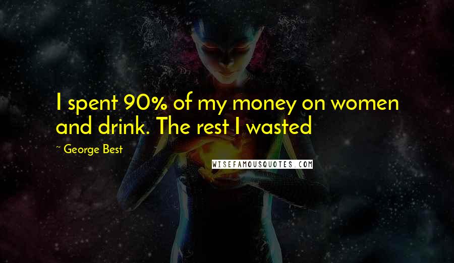 George Best Quotes: I spent 90% of my money on women and drink. The rest I wasted