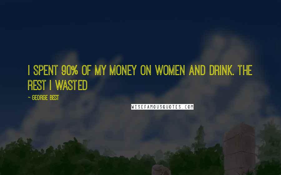 George Best Quotes: I spent 90% of my money on women and drink. The rest I wasted