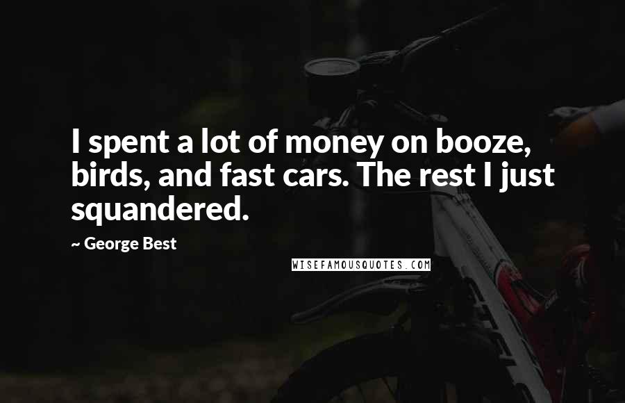George Best Quotes: I spent a lot of money on booze, birds, and fast cars. The rest I just squandered.