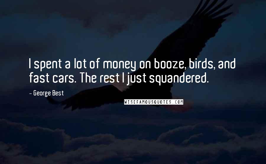 George Best Quotes: I spent a lot of money on booze, birds, and fast cars. The rest I just squandered.