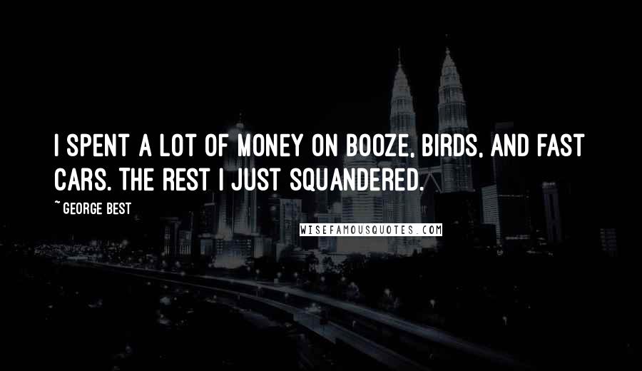 George Best Quotes: I spent a lot of money on booze, birds, and fast cars. The rest I just squandered.