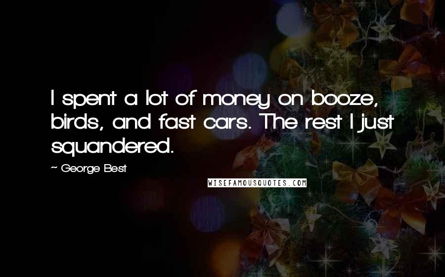 George Best Quotes: I spent a lot of money on booze, birds, and fast cars. The rest I just squandered.