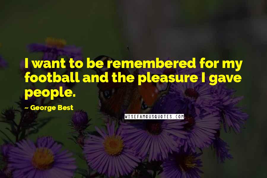 George Best Quotes: I want to be remembered for my football and the pleasure I gave people.