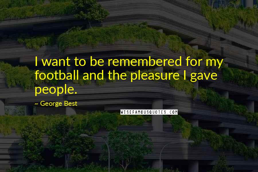 George Best Quotes: I want to be remembered for my football and the pleasure I gave people.