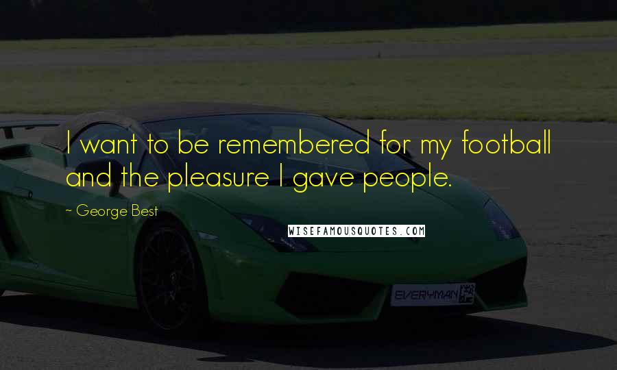 George Best Quotes: I want to be remembered for my football and the pleasure I gave people.