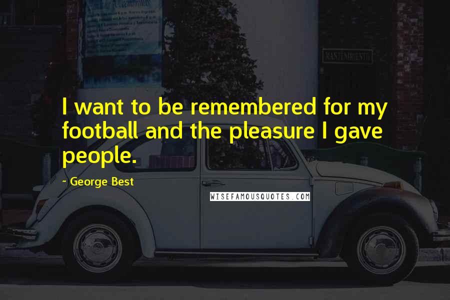 George Best Quotes: I want to be remembered for my football and the pleasure I gave people.