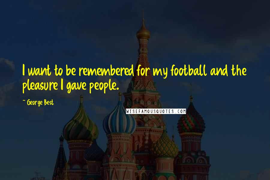 George Best Quotes: I want to be remembered for my football and the pleasure I gave people.