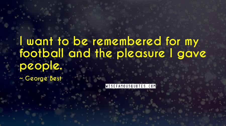 George Best Quotes: I want to be remembered for my football and the pleasure I gave people.