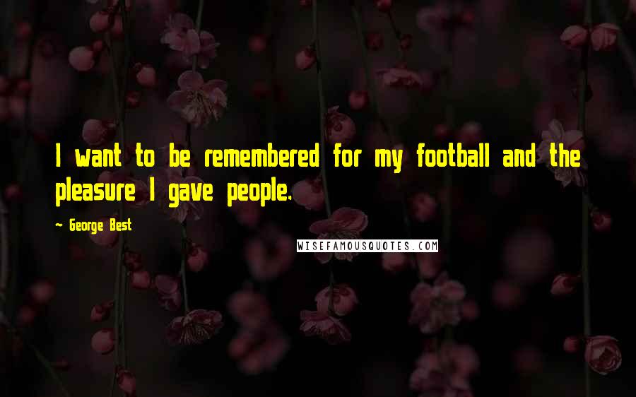 George Best Quotes: I want to be remembered for my football and the pleasure I gave people.