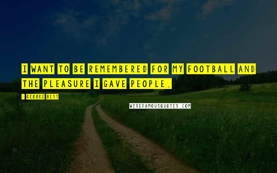 George Best Quotes: I want to be remembered for my football and the pleasure I gave people.