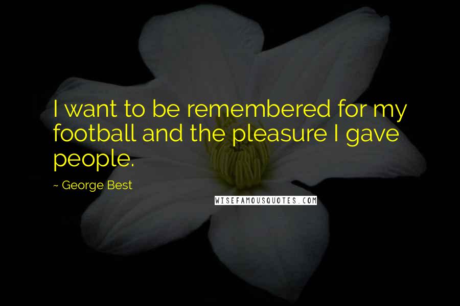 George Best Quotes: I want to be remembered for my football and the pleasure I gave people.